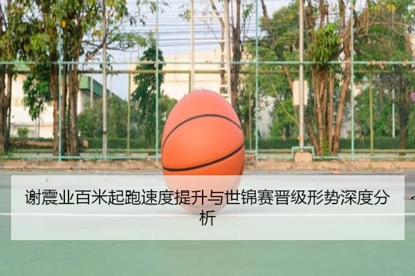 谢震业百米起跑速度提升与世锦赛晋级形势深度分析